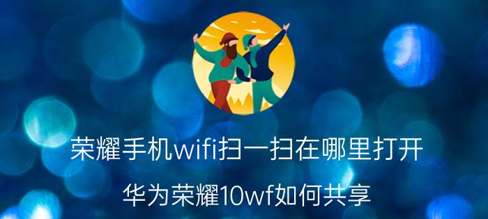 荣耀手机wifi扫一扫在哪里打开 华为荣耀10wf如何共享？